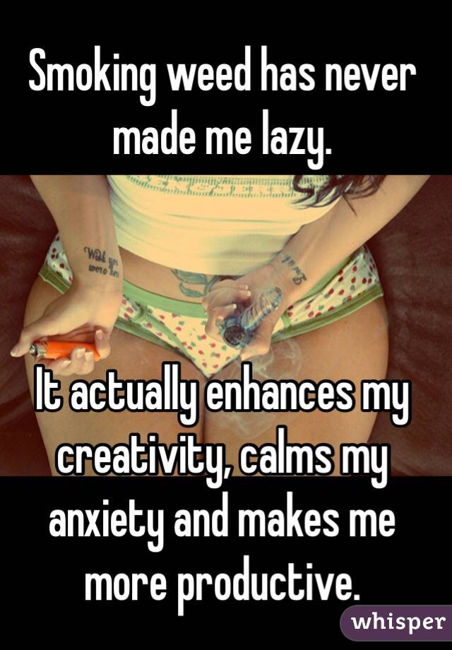 Smoking weed has never made me lazy.



It actually enhances my creativity, calms my anxiety and makes me more productive.