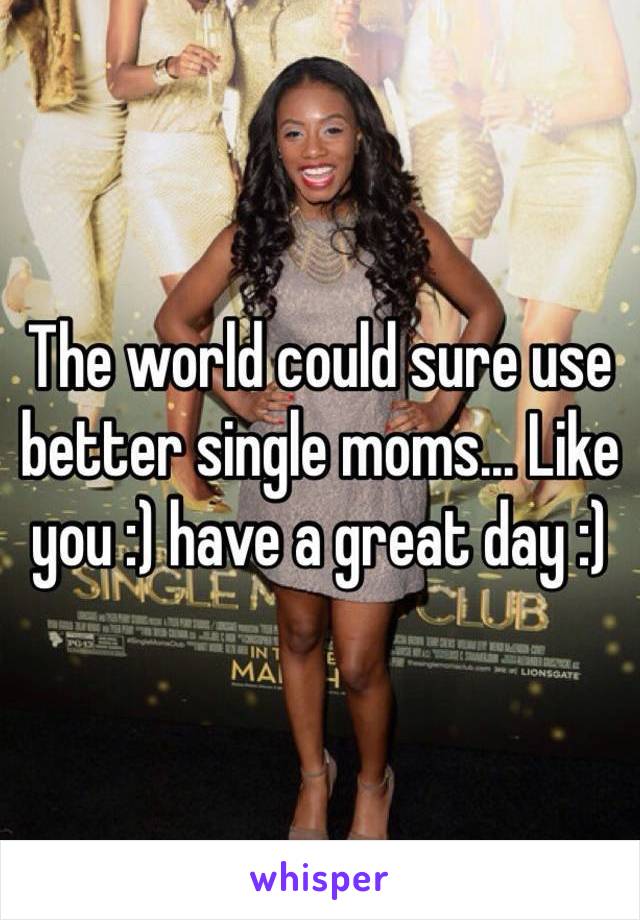 The world could sure use better single moms... Like you :) have a great day :)