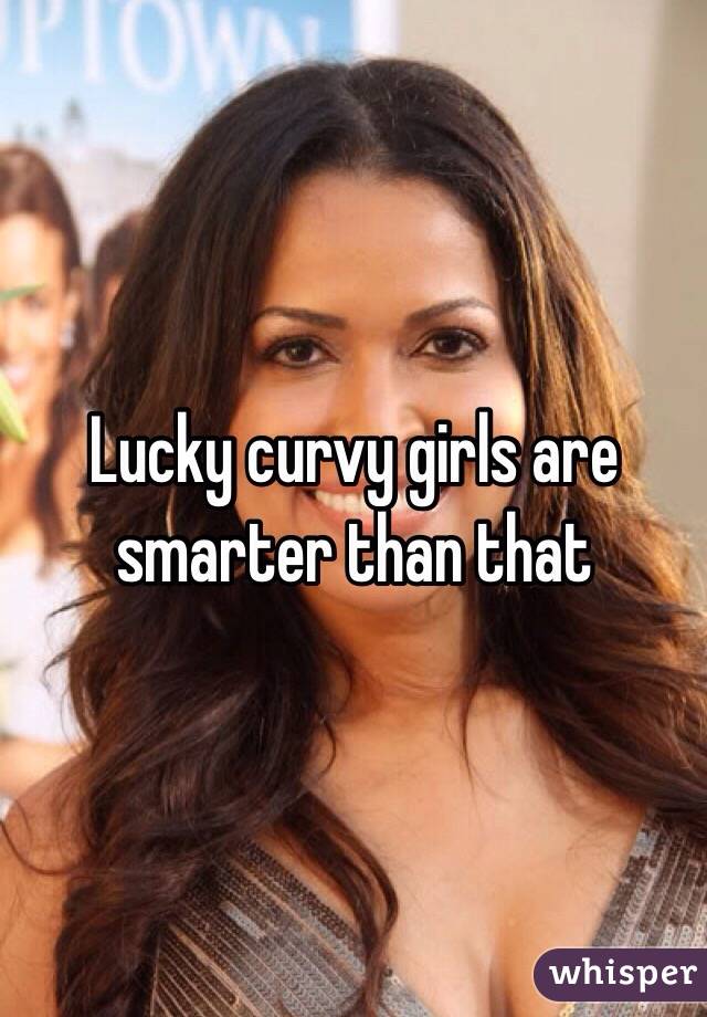 Lucky curvy girls are smarter than that
