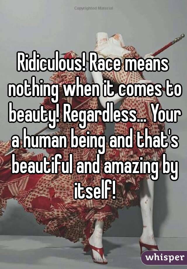 Ridiculous! Race means nothing when it comes to beauty! Regardless... Your a human being and that's beautiful and amazing by itself!