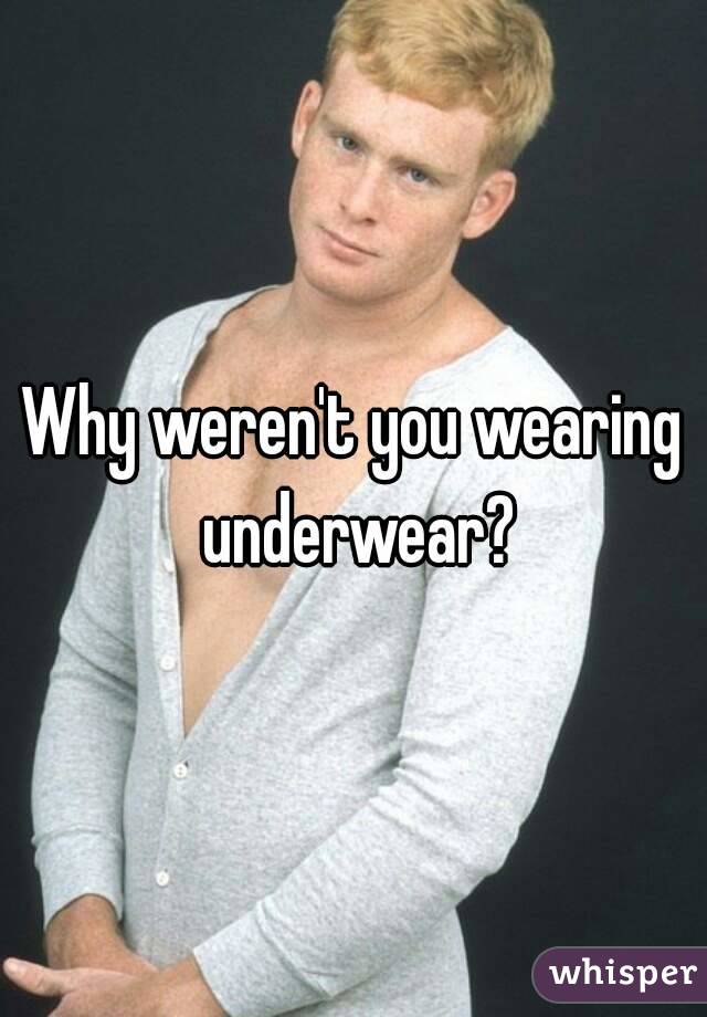 Why weren't you wearing underwear?