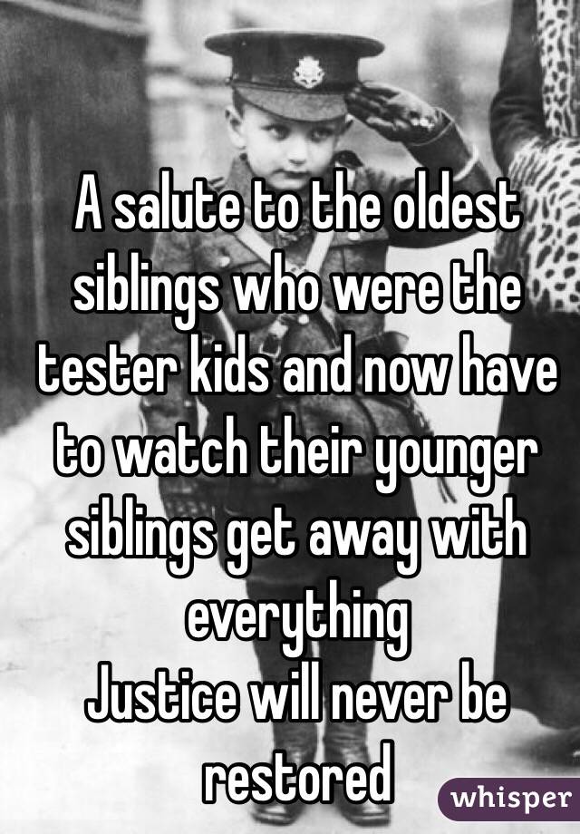 A salute to the oldest siblings who were the tester kids and now have to watch their younger siblings get away with everything
Justice will never be restored