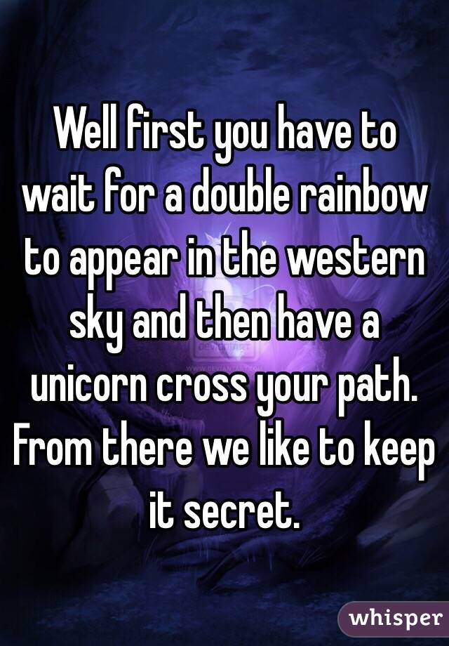 Well first you have to wait for a double rainbow to appear in the western sky and then have a unicorn cross your path. From there we like to keep it secret.