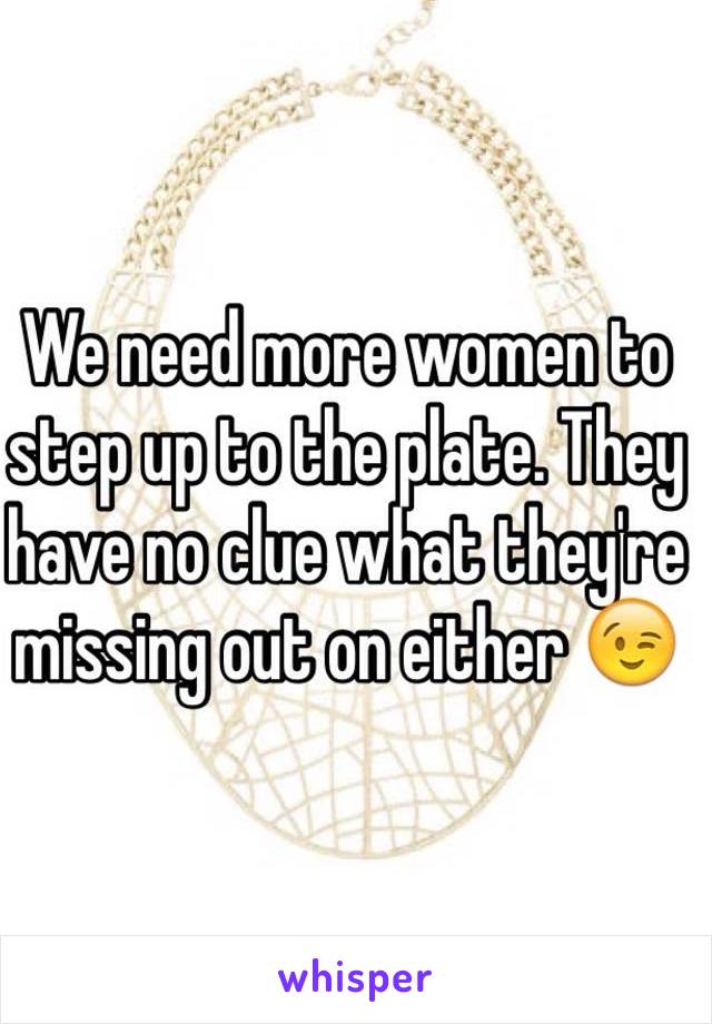 We need more women to step up to the plate. They have no clue what they're missing out on either 😉