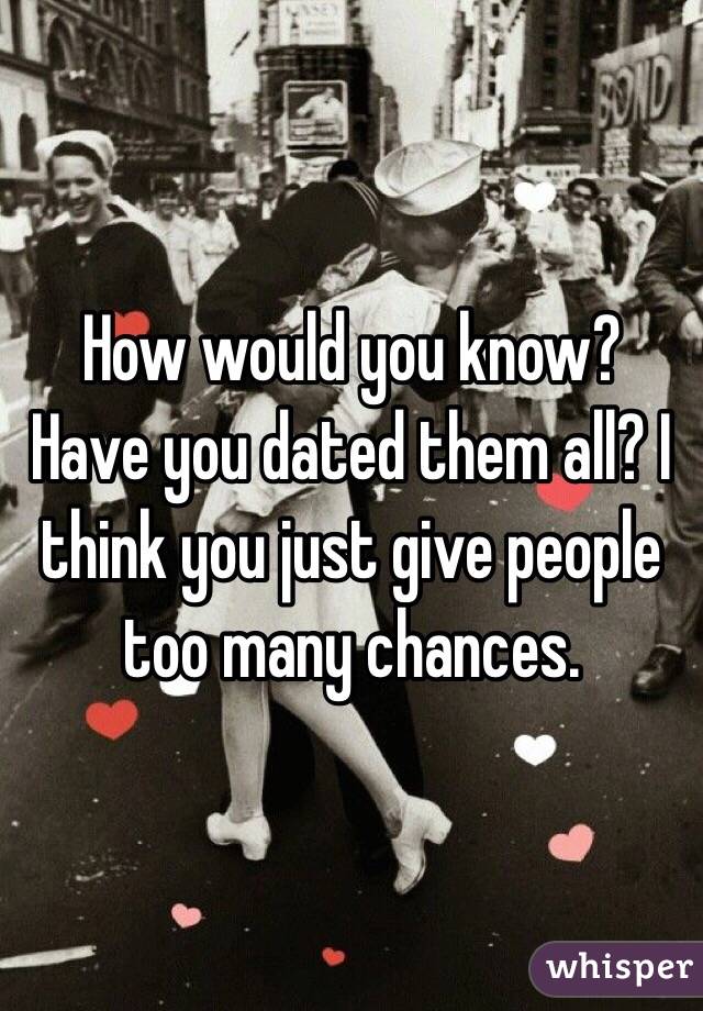 How would you know? Have you dated them all? I think you just give people too many chances. 