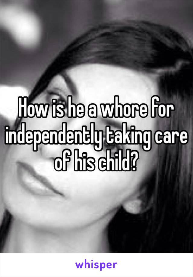 How is he a whore for independently taking care of his child? 