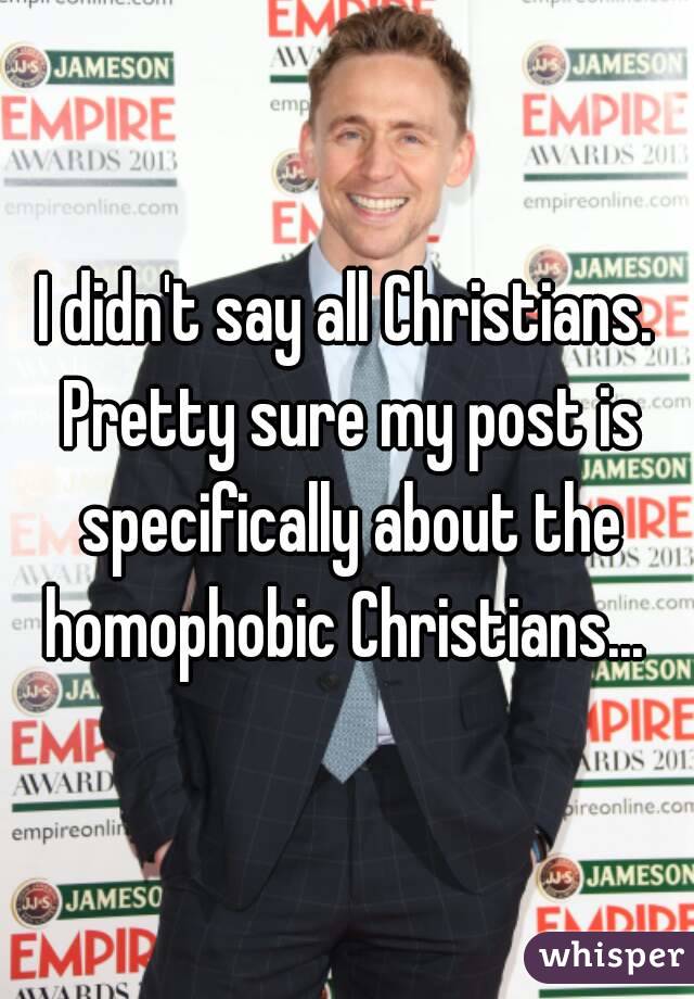 I didn't say all Christians. Pretty sure my post is specifically about the homophobic Christians... 