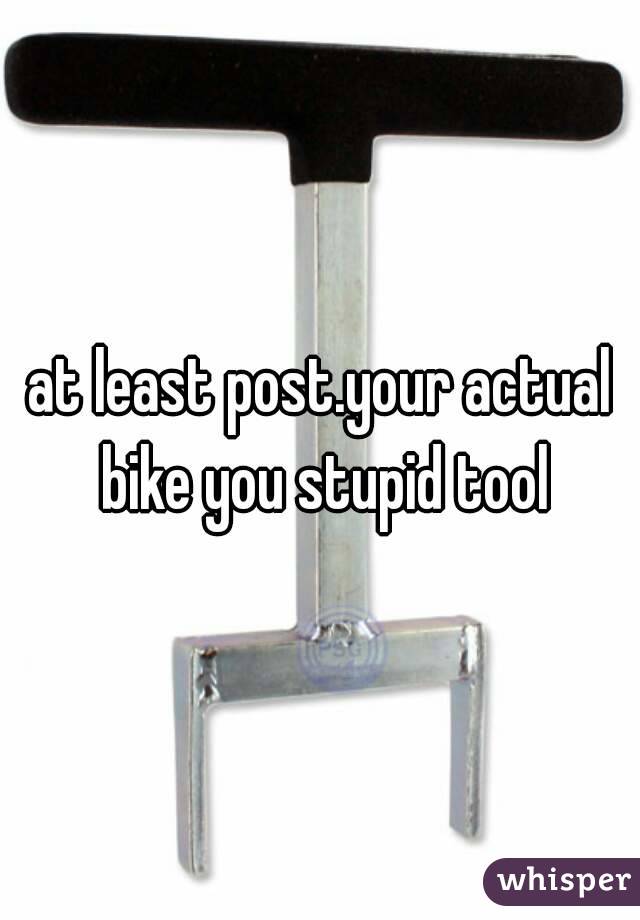 at least post.your actual bike you stupid tool