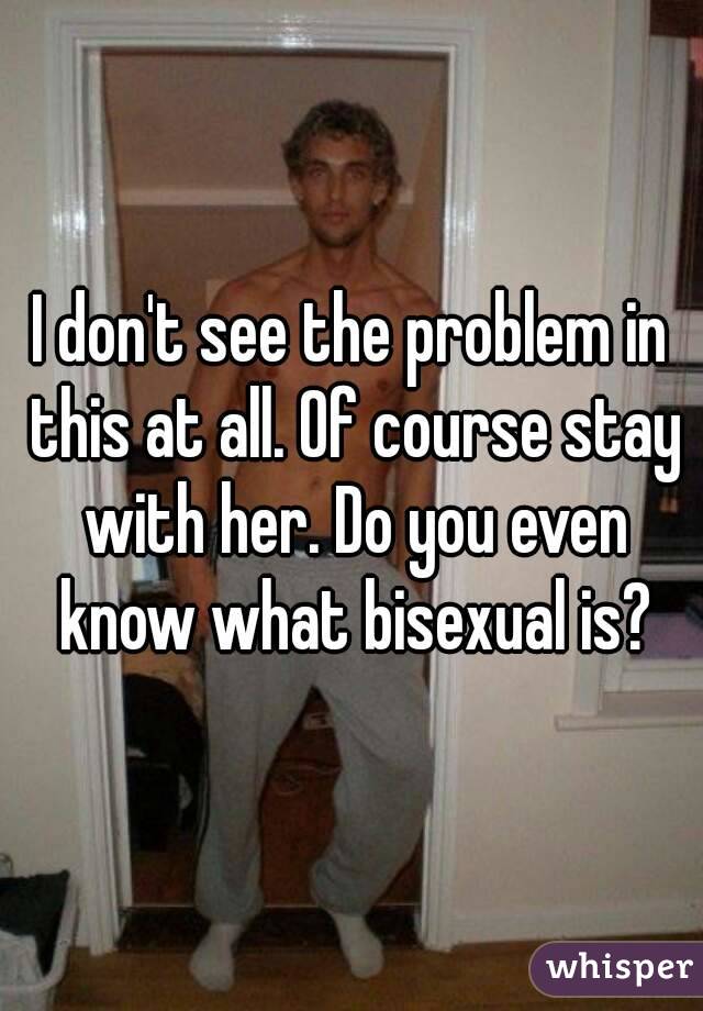 I don't see the problem in this at all. Of course stay with her. Do you even know what bisexual is?