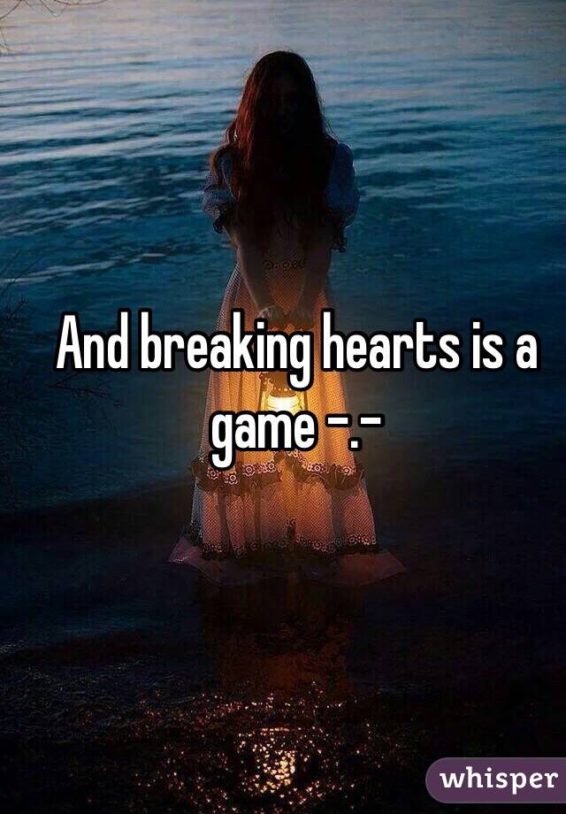And breaking hearts is a game -.-