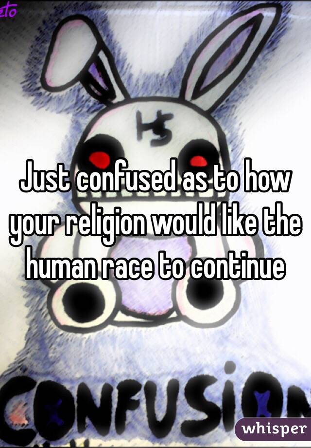 Just confused as to how your religion would like the human race to continue 