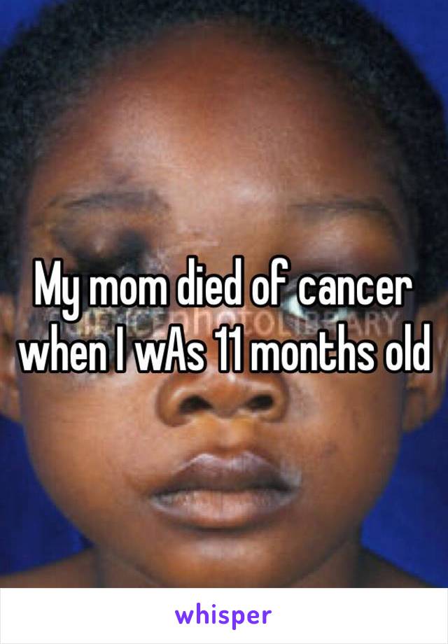 My mom died of cancer when I wAs 11 months old