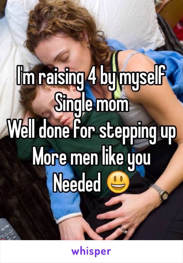 I'm raising 4 by myself 
Single mom 
Well done for stepping up 
More men like you
Needed 😃