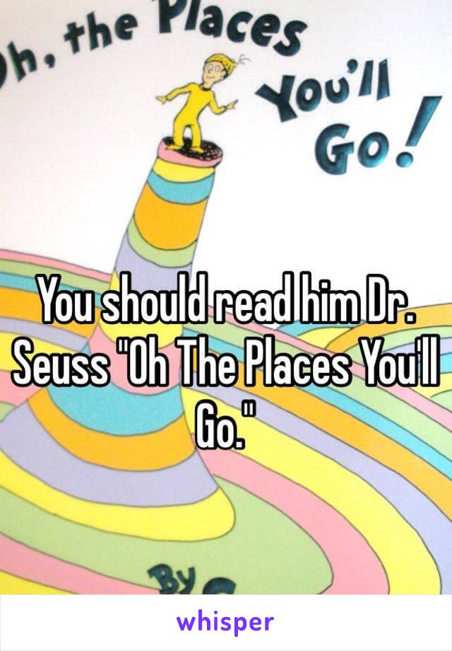 You should read him Dr. Seuss "Oh The Places You'll Go."