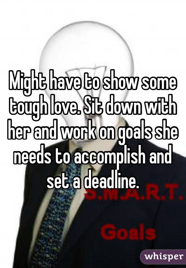 Might have to show some tough love. Sit down with her and work on goals she needs to accomplish and set a deadline. 