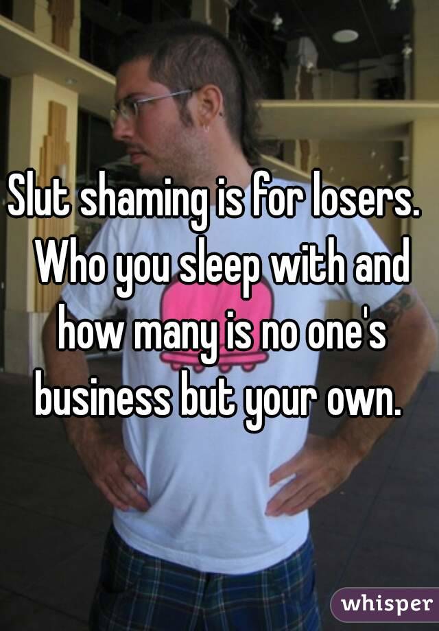 Slut shaming is for losers.  Who you sleep with and how many is no one's business but your own. 