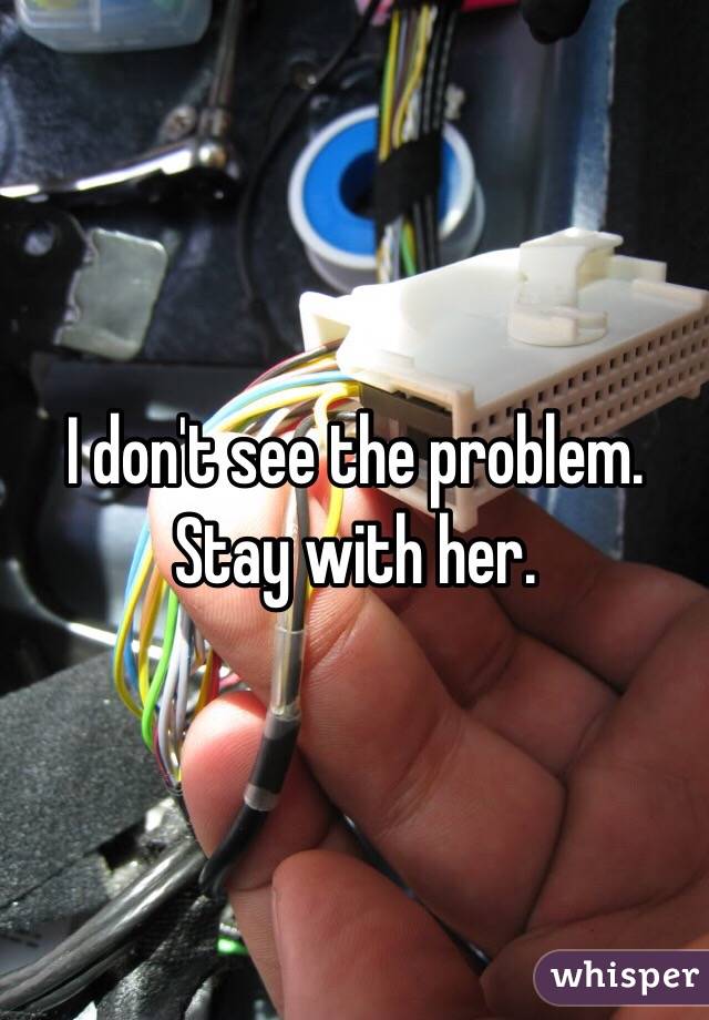 I don't see the problem. Stay with her.