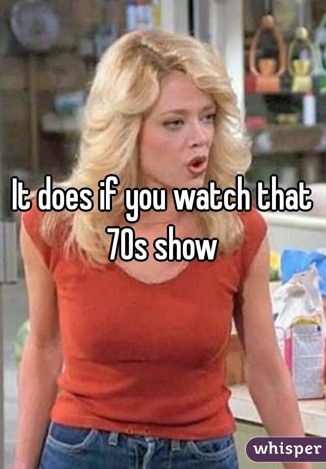 It does if you watch that 70s show 