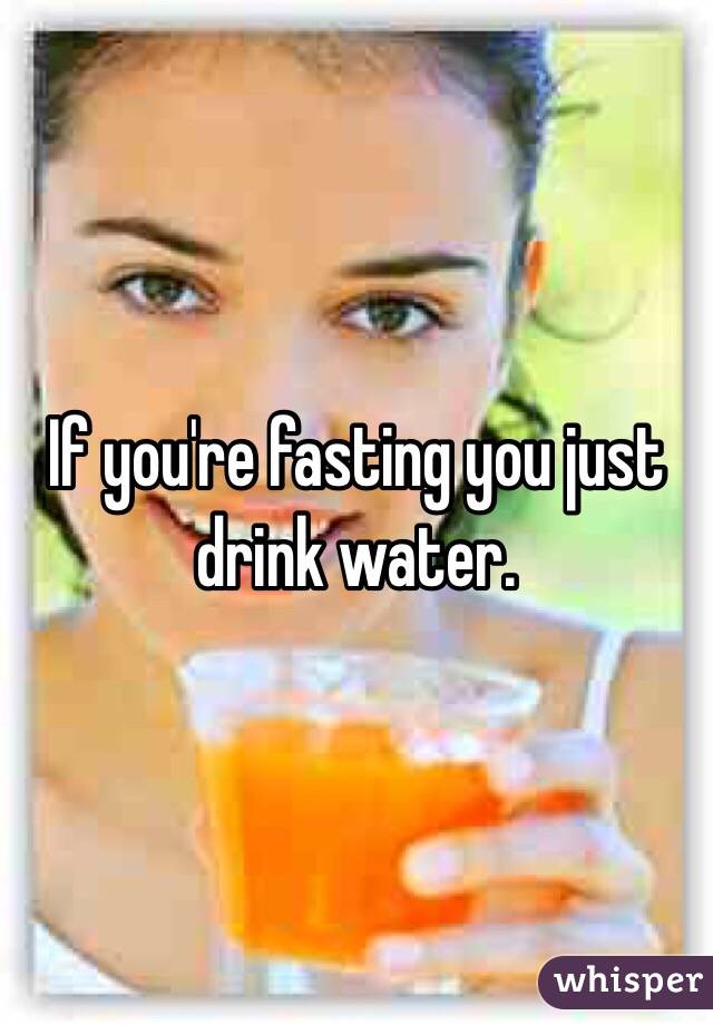 If you're fasting you just drink water.