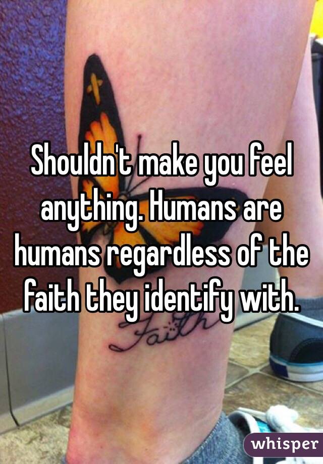 Shouldn't make you feel anything. Humans are humans regardless of the faith they identify with.