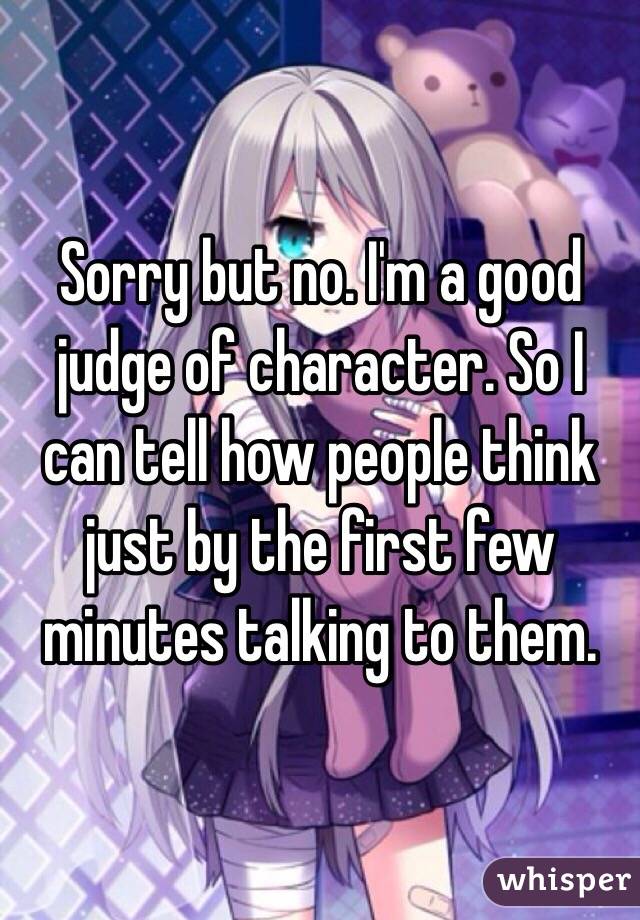Sorry but no. I'm a good judge of character. So I can tell how people think just by the first few minutes talking to them. 