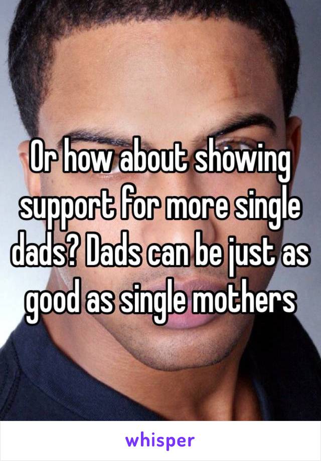 Or how about showing support for more single dads? Dads can be just as good as single mothers 