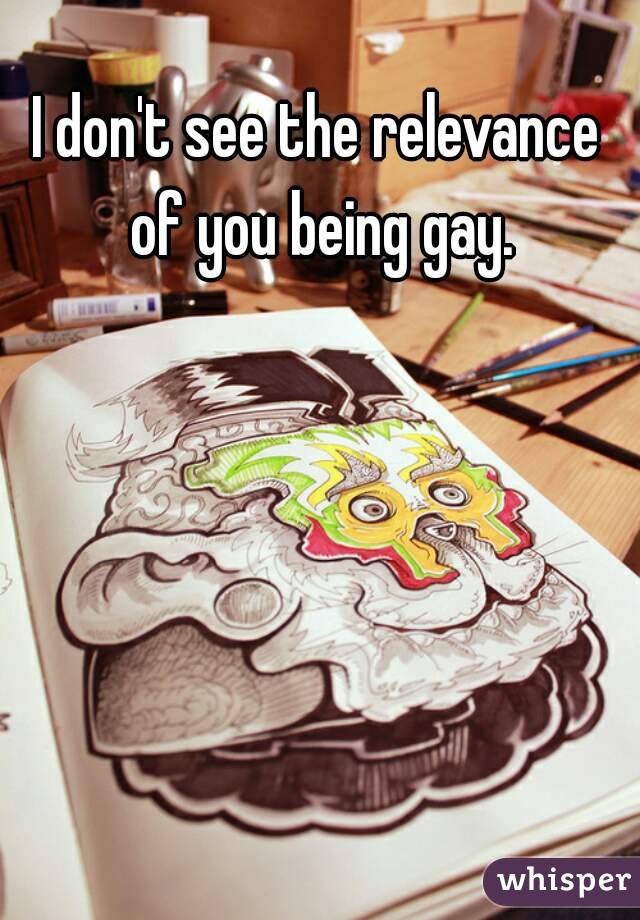 I don't see the relevance of you being gay.