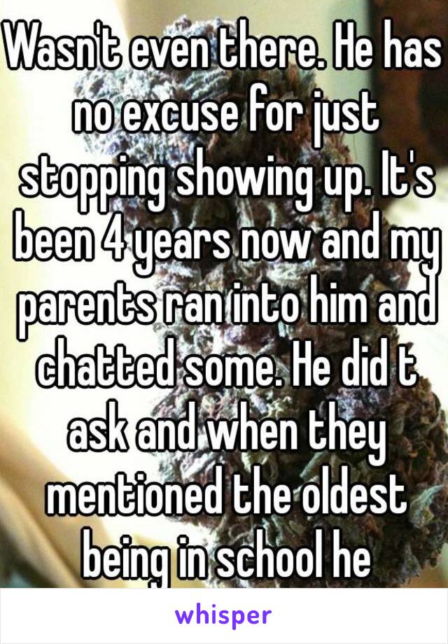 Wasn't even there. He has no excuse for just stopping showing up. It's been 4 years now and my parents ran into him and chatted some. He did t ask and when they mentioned the oldest being in school he