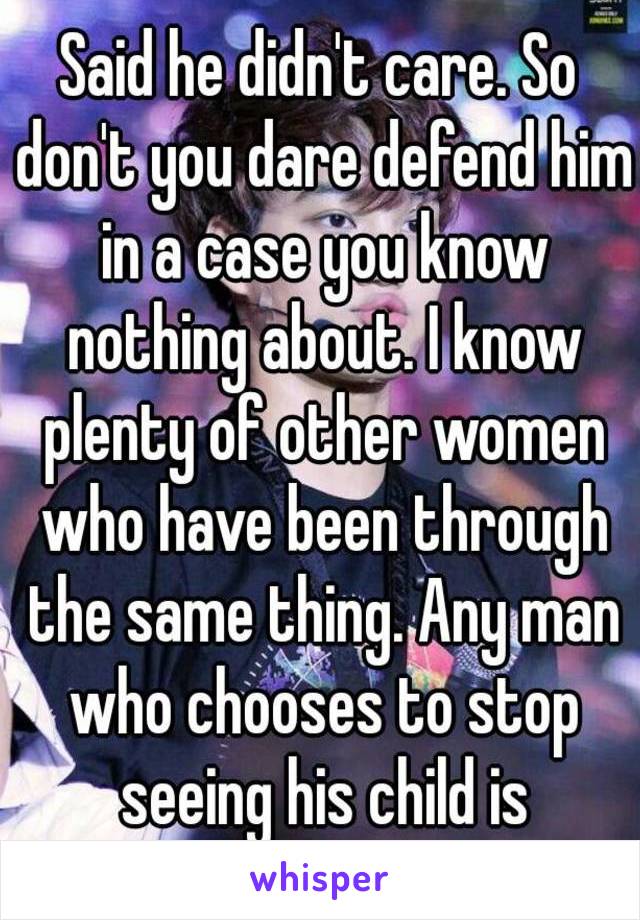 Said he didn't care. So don't you dare defend him in a case you know nothing about. I know plenty of other women who have been through the same thing. Any man who chooses to stop seeing his child is