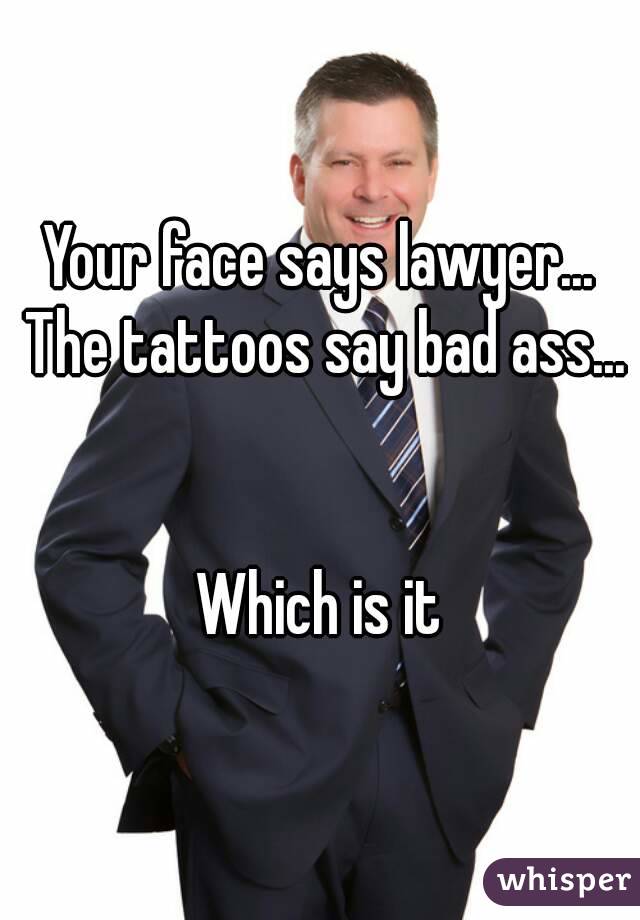 Your face says lawyer... The tattoos say bad ass... 

Which is it