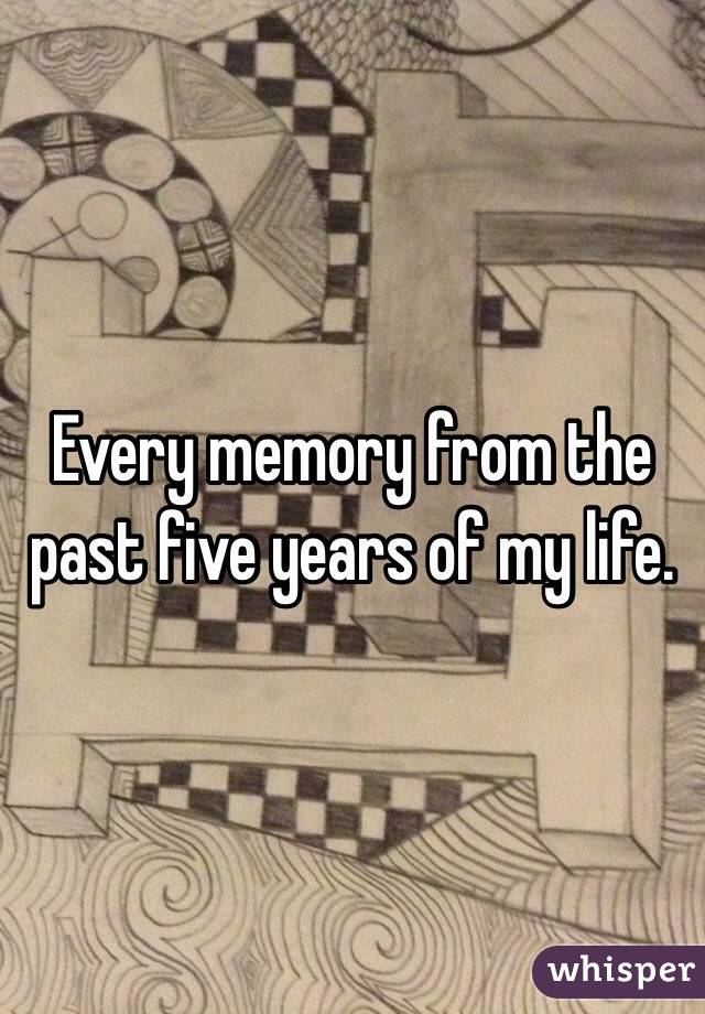 Every memory from the past five years of my life.