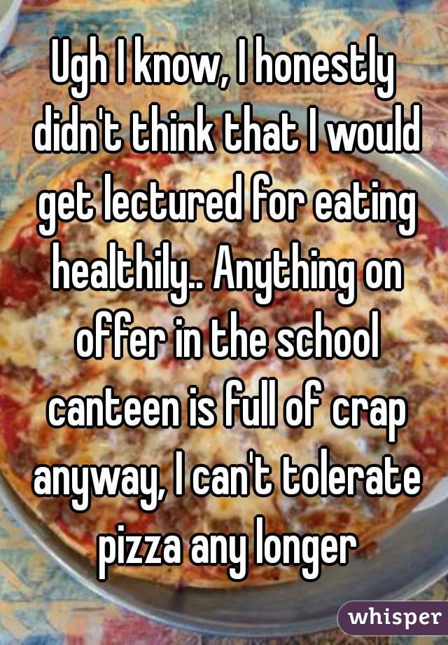 Ugh I know, I honestly didn't think that I would get lectured for eating healthily.. Anything on offer in the school canteen is full of crap anyway, I can't tolerate pizza any longer