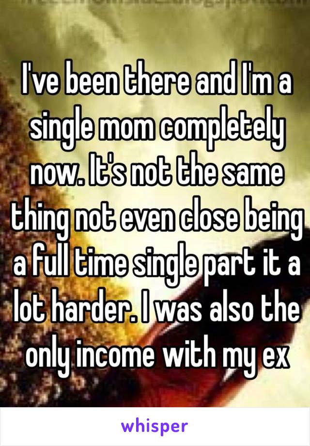 I've been there and I'm a single mom completely now. It's not the same thing not even close being a full time single part it a lot harder. I was also the only income with my ex 