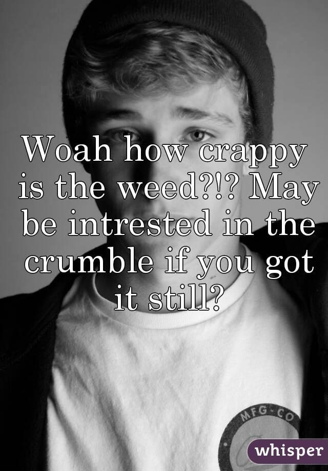 Woah how crappy is the weed?!? May be intrested in the crumble if you got it still?