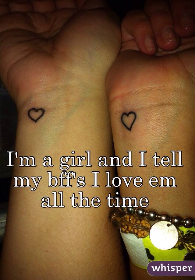 I'm a girl and I tell my bff's I love em all the time