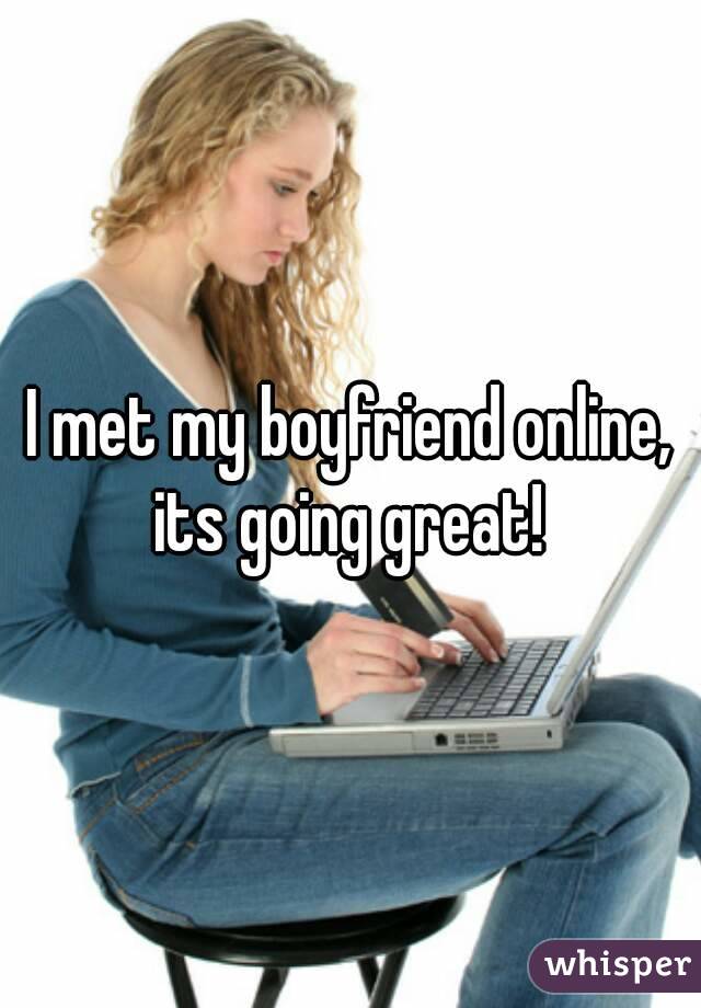 I met my boyfriend online, its going great! 