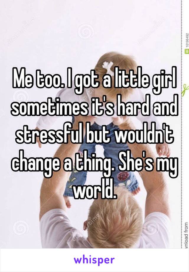 Me too. I got a little girl sometimes it's hard and stressful but wouldn't change a thing. She's my world. 