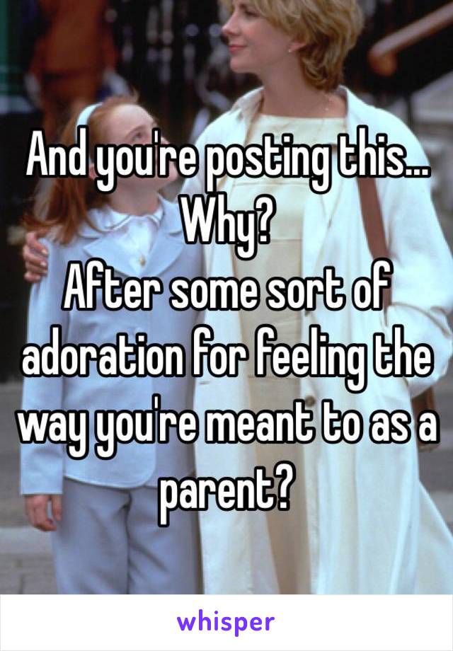 And you're posting this... Why?
After some sort of adoration for feeling the way you're meant to as a parent? 