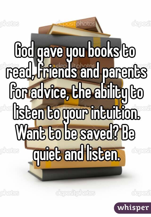 God gave you books to read, friends and parents for advice, the ability to listen to your intuition.
Want to be saved? Be quiet and listen.