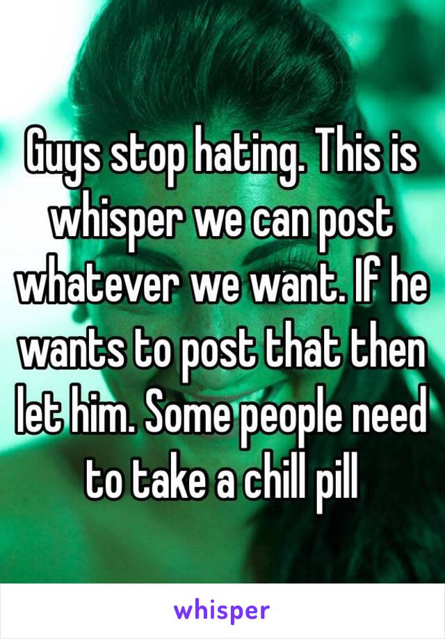 Guys stop hating. This is whisper we can post whatever we want. If he wants to post that then let him. Some people need to take a chill pill