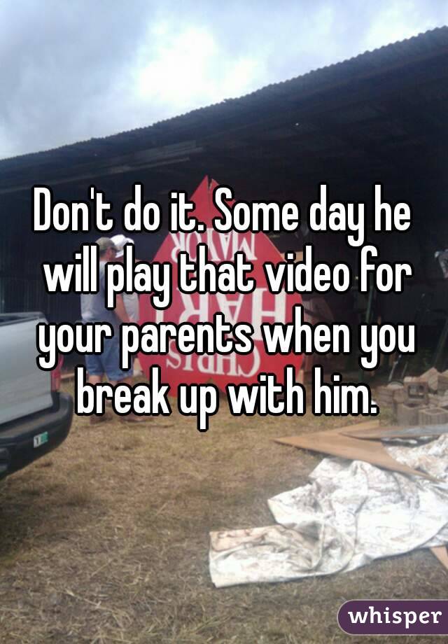 Don't do it. Some day he will play that video for your parents when you break up with him.