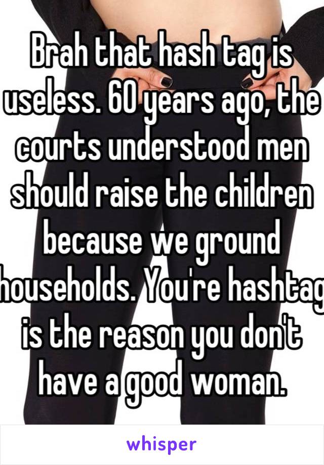 Brah that hash tag is useless. 60 years ago, the courts understood men should raise the children because we ground households. You're hashtag is the reason you don't have a good woman.