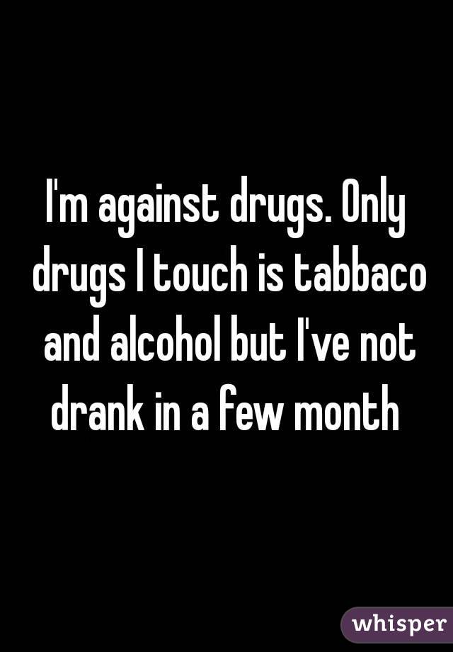 I'm against drugs. Only drugs I touch is tabbaco and alcohol but I've not drank in a few month 