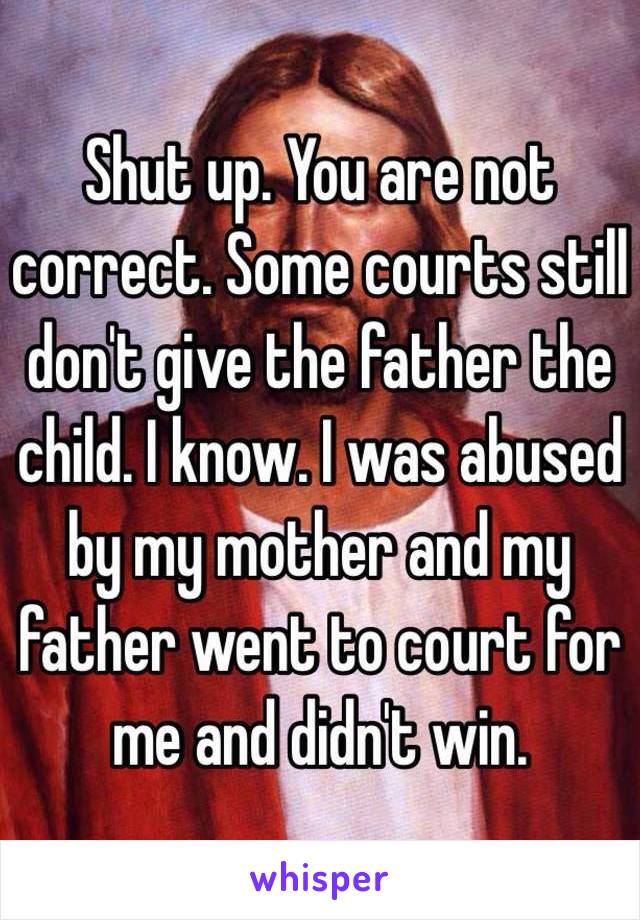 Shut up. You are not correct. Some courts still don't give the father the child. I know. I was abused by my mother and my father went to court for me and didn't win.