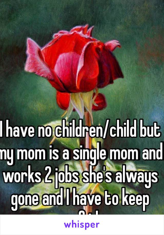 I have no children/child but my mom is a single mom and works 2 jobs she's always gone and I have to keep care of them