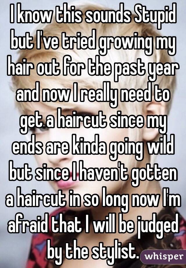 I know this sounds Stupid but I've tried growing my hair out for the past year and now I really need to get a haircut since my ends are kinda going wild but since I haven't gotten a haircut in so long now I'm afraid that I will be judged by the stylist.
