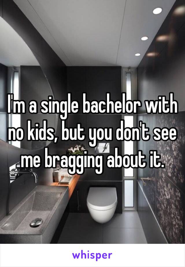 I'm a single bachelor with no kids, but you don't see me bragging about it.