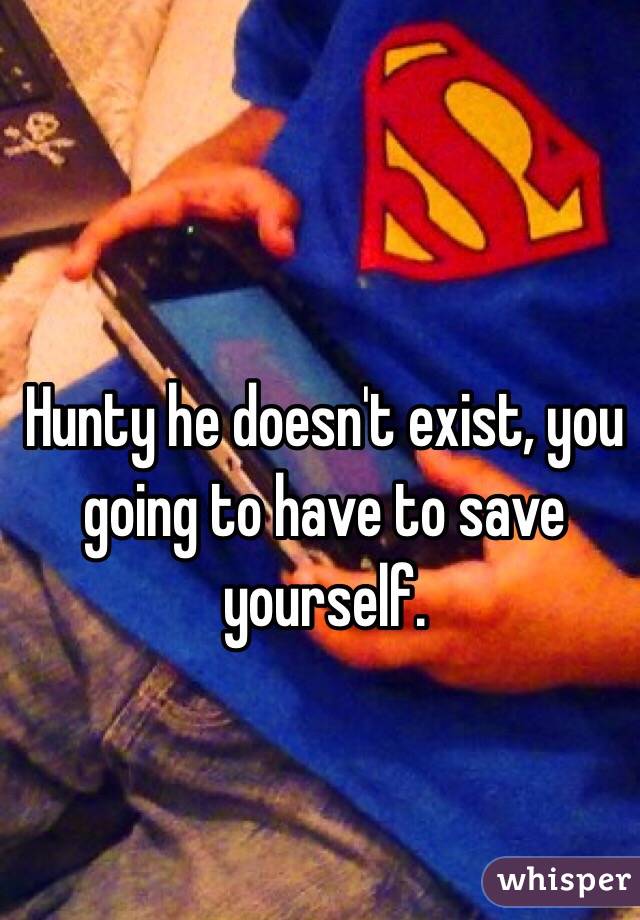 Hunty he doesn't exist, you going to have to save yourself. 