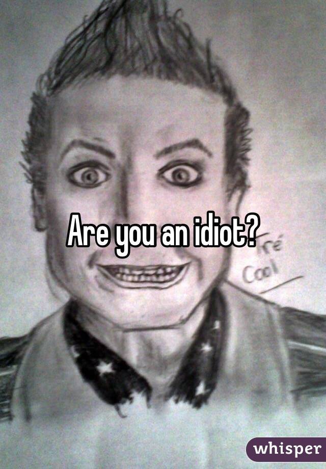 Are you an idiot? 