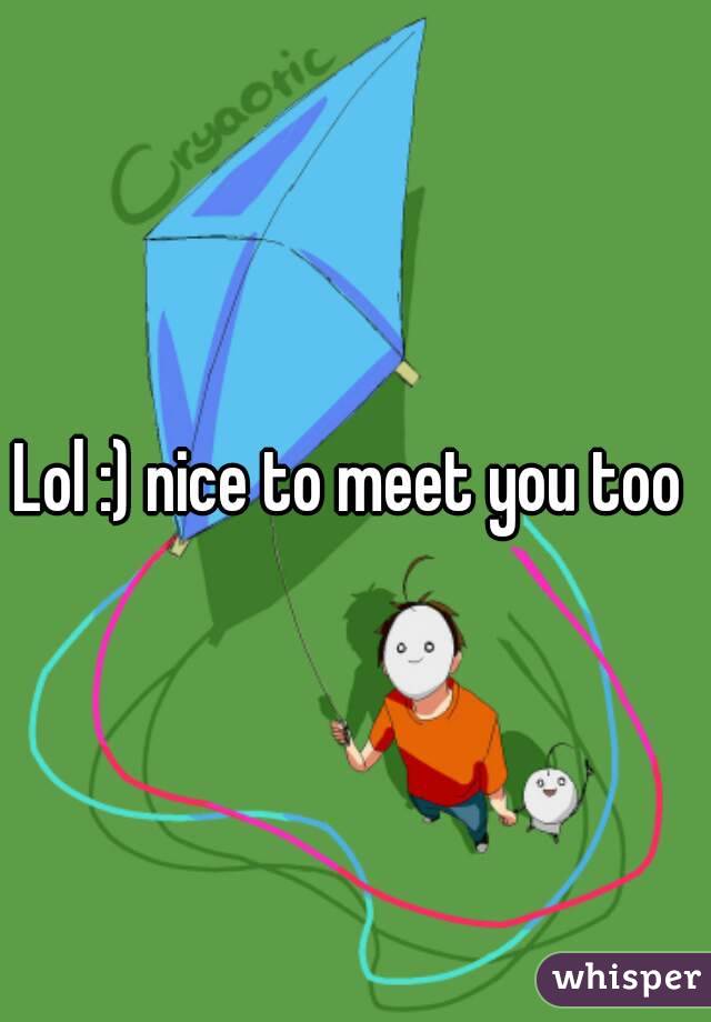 Lol :) nice to meet you too 